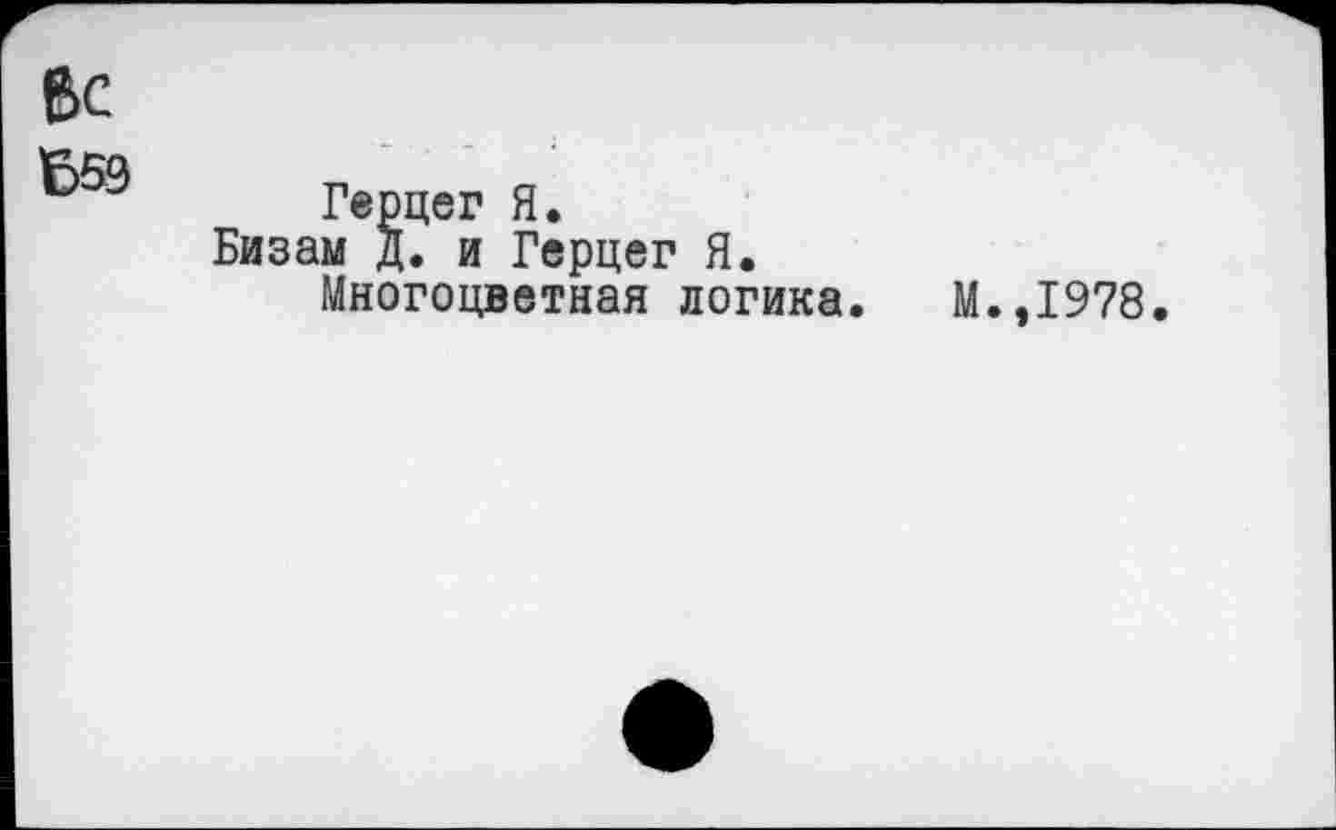 ﻿Вс
В59
Герцег Я.
Визам Д. и Герцег Я.
Многоцветная логика. М.,1978.